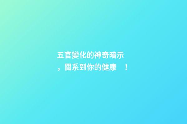 五官變化的神奇暗示，關系到你的健康！